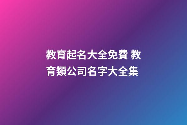 教育起名大全免費 教育類公司名字大全集-第1張-公司起名-玄機派